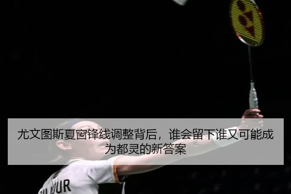 尤文图斯夏窗锋线调整背后，谁会留下谁又可能成为都灵的新答案